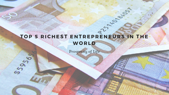 Prosperity Of Life | Top 5 Richest Entrepreneurs In The World